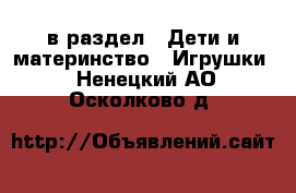  в раздел : Дети и материнство » Игрушки . Ненецкий АО,Осколково д.